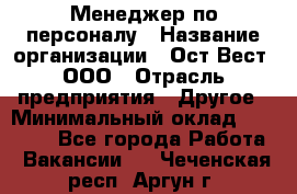 Менеджер по персоналу › Название организации ­ Ост-Вест, ООО › Отрасль предприятия ­ Другое › Минимальный оклад ­ 28 000 - Все города Работа » Вакансии   . Чеченская респ.,Аргун г.